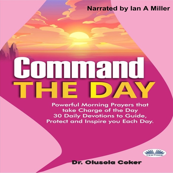 Command The Day - Powerful Morning Prayers That Take Charge Of The Day: 30 Daily Devotions To Guide, Protect And Inspire scrisă de Olusola Coker și narată de Ian A Miller 