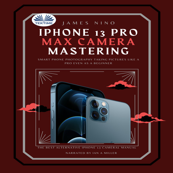 iPhone 13 Pro Max Camera Mastering - Smart Phone Photography Taking Pictures Like A Pro Even As A Beginner written by James Nino and narrated by John Bryan 