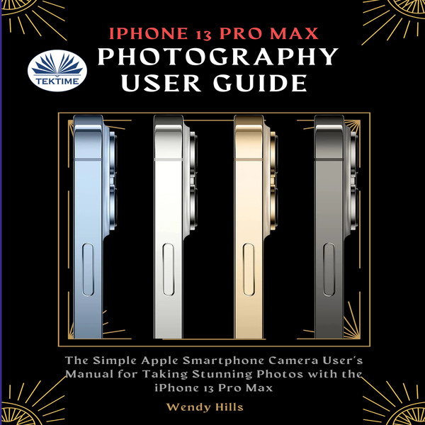 IPhone 13 Pro Max Photography User Guide - The Simple Apple Smartphone Camera User's Manual For Taking Stunning Photos With The IPhone 13 Pro M written by Wendy Hills and narrated by Ian A Miller 
