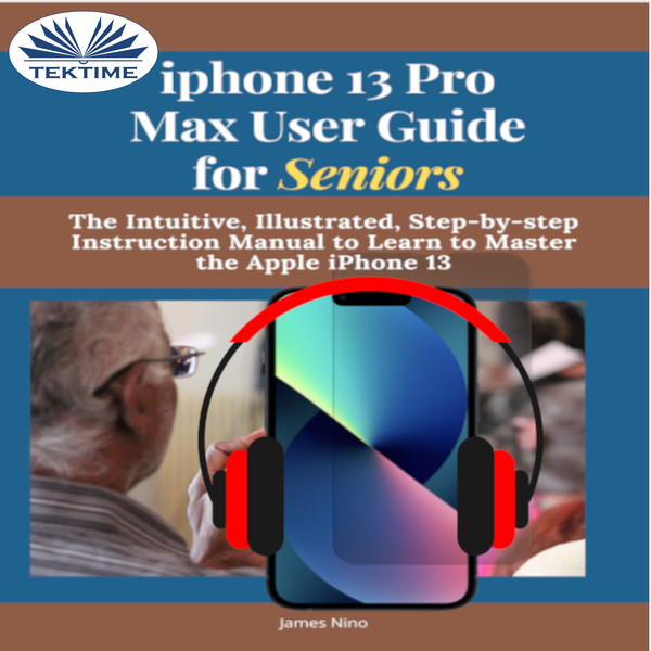 IPhone 13 Pro Max User Guide For Seniors - The Intuitive, Illustrated, Step-By-Step Instruction Manual To Learn To Master The Apple IPhone 13 written by James Nino and narrated by Ian A Miller 