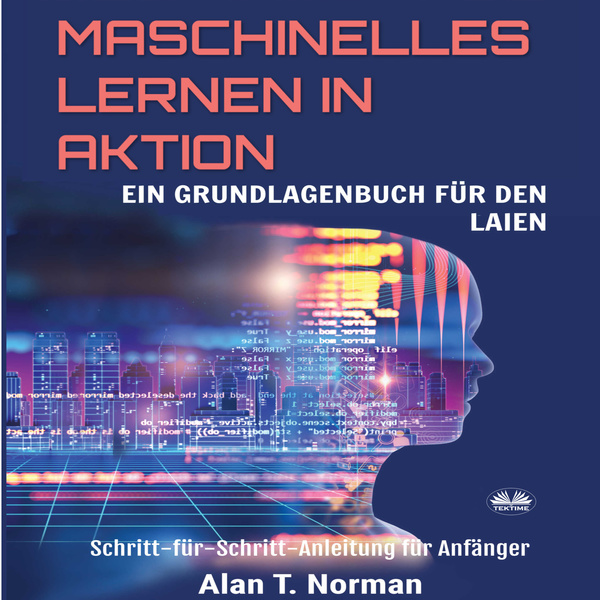 Maschinelles Lernen In Aktion - Einsteigerbuch Für Laien, Schritt-Für-Schritt Anleitung Für Anfänger written by Alan T. Norman and narrated by Bianca Balzer 