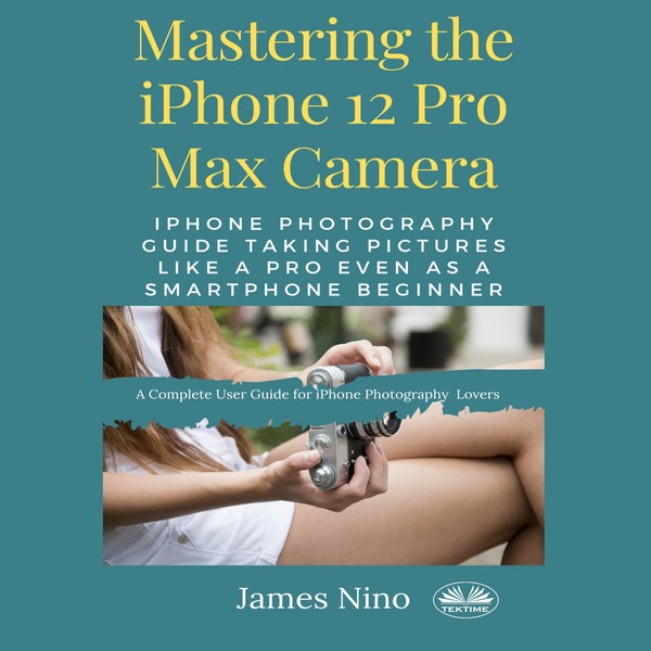 Mastering The IPhone 12 Pro Max Camera - IPhone Photography Guide Taking Pictures Like A Pro Even As A SmartPhone Beginner written by James Nino and narrated by Ian A Miller 