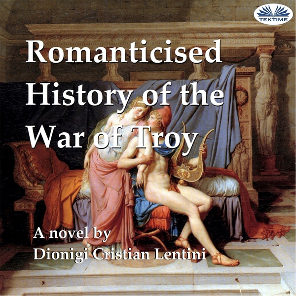 Romanticised History Of The War Of Troy - A Novel Freely Based On The Iliad Of Homer written by Dionigi Cristian Lentini and narrated by Ian A Miller 