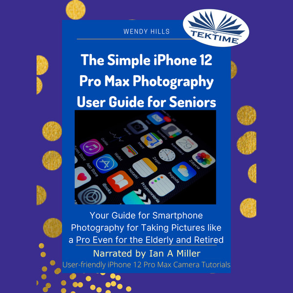 The Simple iPhone 12 Pro Max Photography User Guide For Seniors-Your Guide For Smartphone Photography For Taking Pictures Like A Pro Even For The Elde written by Wendy Hills and narrated by Ian A Miller 